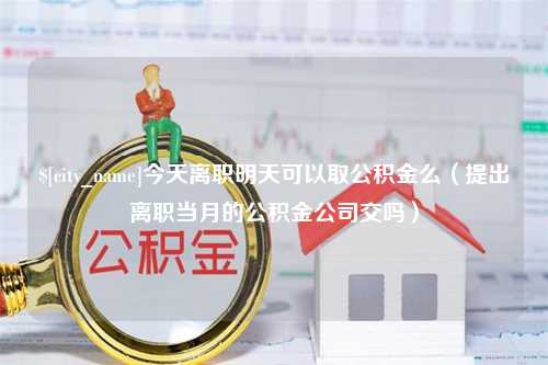 东台今天离职明天可以取公积金么（提出离职当月的公积金公司交吗）