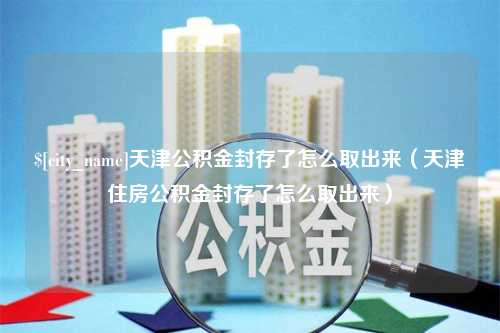 东台天津公积金封存了怎么取出来（天津住房公积金封存了怎么取出来）