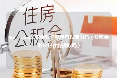 东台公积金账户封存可以取出吗（公积金账户封存能提取吗）