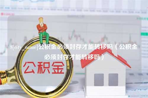 东台公积金必须封存才能转移吗（公积金必须封存才能转移吗）