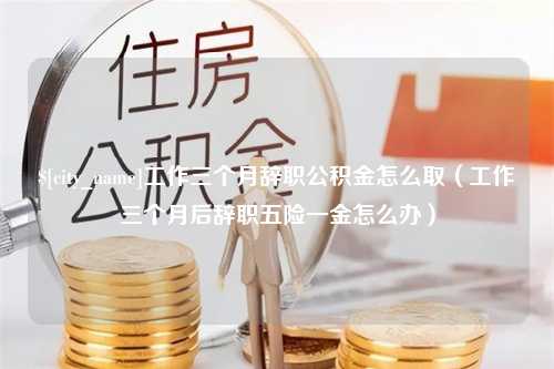 东台工作三个月辞职公积金怎么取（工作三个月后辞职五险一金怎么办）