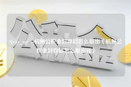 东台杭州公积金封存后怎么取出（杭州公积金封存后怎么取出钱）