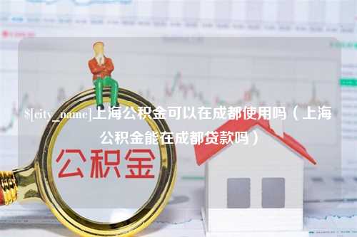 东台上海公积金可以在成都使用吗（上海公积金能在成都贷款吗）