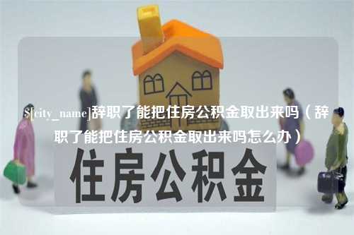 东台辞职了能把住房公积金取出来吗（辞职了能把住房公积金取出来吗怎么办）