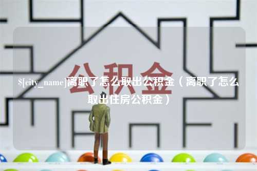 东台离职了怎么取出公积金（离职了怎么取出住房公积金）