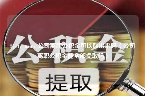 东台公司离职公积金可以取出来吗（公司离职公积金能全部提取吗）