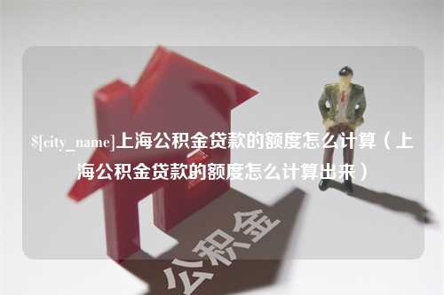 东台上海公积金贷款的额度怎么计算（上海公积金贷款的额度怎么计算出来）